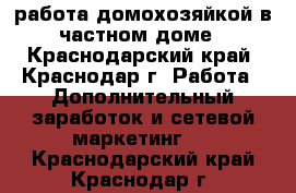 работа домохозяйкой в частном доме - Краснодарский край, Краснодар г. Работа » Дополнительный заработок и сетевой маркетинг   . Краснодарский край,Краснодар г.